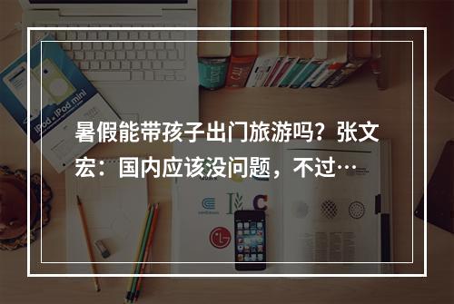 暑假能带孩子出门旅游吗？张文宏：国内应该没问题，不过…