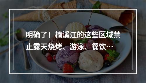 明确了！楠溪江的这些区域禁止露天烧烤、游泳、餐饮…