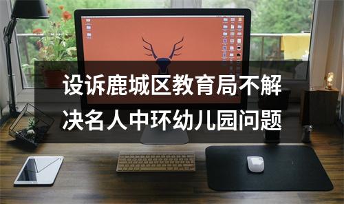 设诉鹿城区教育局不解决名人中环幼儿园问题