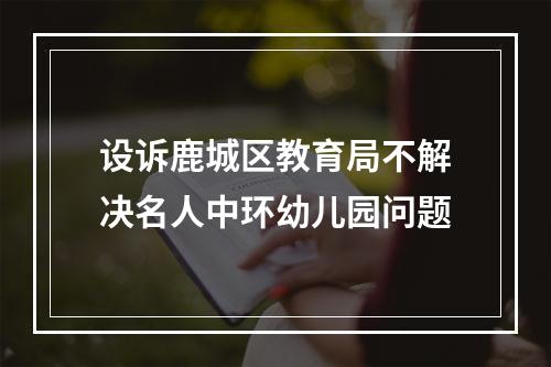 设诉鹿城区教育局不解决名人中环幼儿园问题
