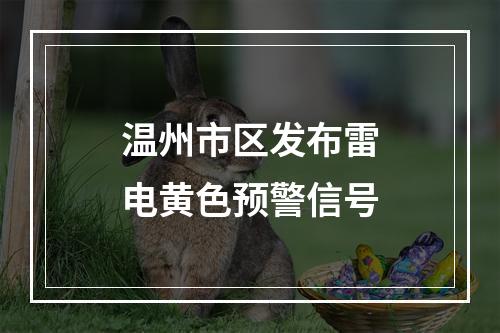 温州市区发布雷电黄色预警信号