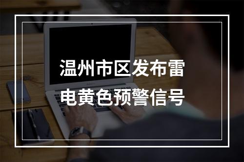 温州市区发布雷电黄色预警信号