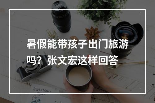 暑假能带孩子出门旅游吗？张文宏这样回答