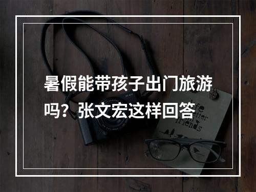 暑假能带孩子出门旅游吗？张文宏这样回答