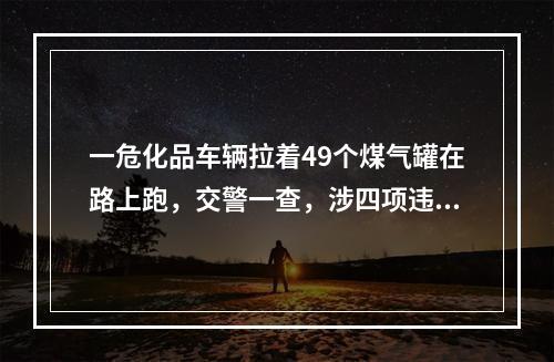 一危化品车辆拉着49个煤气罐在路上跑，交警一查，涉四项违法！