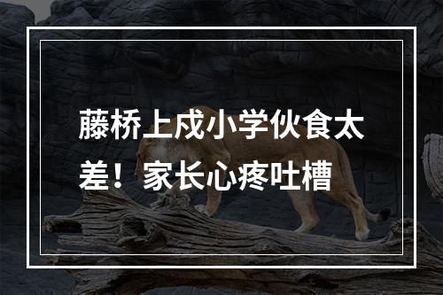 藤桥上戍小学伙食太差！家长心疼吐槽