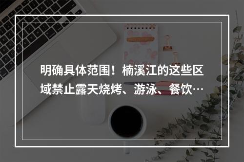 明确具体范围！楠溪江的这些区域禁止露天烧烤、游泳、餐饮…