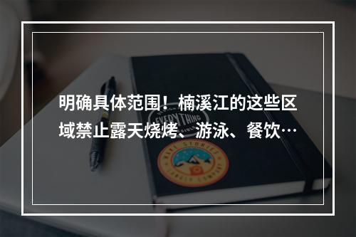 明确具体范围！楠溪江的这些区域禁止露天烧烤、游泳、餐饮…