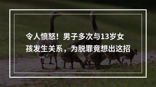 令人愤怒！男子多次与13岁女孩发生关系，为脱罪竟想出这招