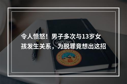 令人愤怒！男子多次与13岁女孩发生关系，为脱罪竟想出这招