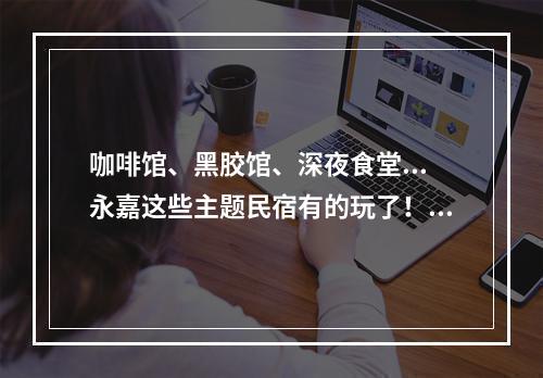 咖啡馆、黑胶馆、深夜食堂...永嘉这些主题民宿有的玩了！预计6月完工！还有夜景、夜市...