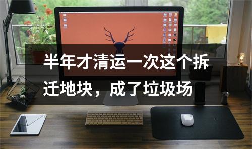 半年才清运一次这个拆迁地块，成了垃圾场