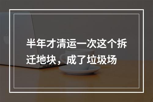 半年才清运一次这个拆迁地块，成了垃圾场