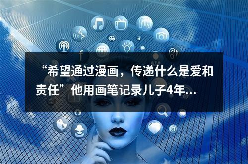 “希望通过漫画，传递什么是爱和责任”他用画笔记录儿子4年点点滴滴