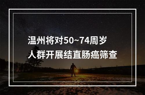 温州将对50~74周岁人群开展结直肠癌筛查