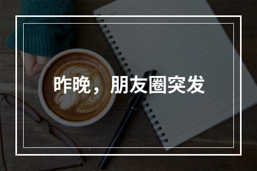昨晚，朋友圈突发
