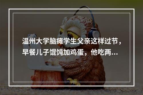 温州大学脑瘫学生父亲这样过节，早餐儿子馄饨加鸡蛋，他吃两个包子