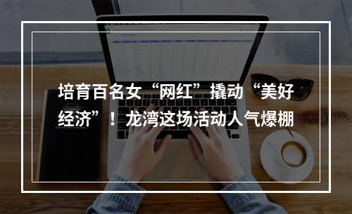 培育百名女“网红”撬动“美好经济”！龙湾这场活动人气爆棚