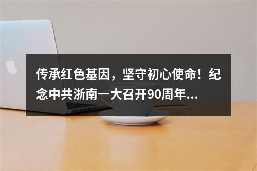 传承红色基因，坚守初心使命！纪念中共浙南一大召开90周年活动举行