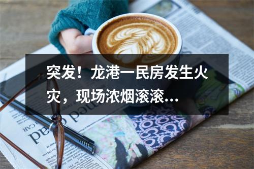 突发！龙港一民房发生火灾，现场浓烟滚滚...
