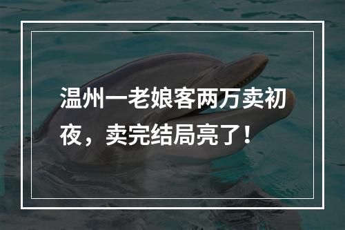 温州一老娘客两万卖初夜，卖完结局亮了！