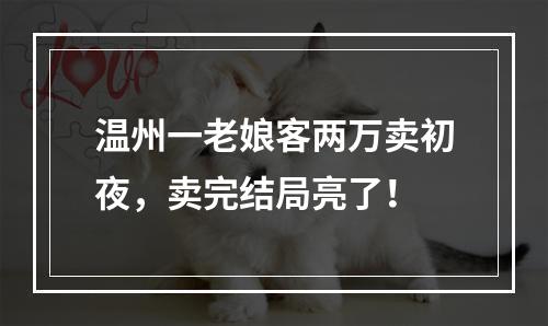 温州一老娘客两万卖初夜，卖完结局亮了！