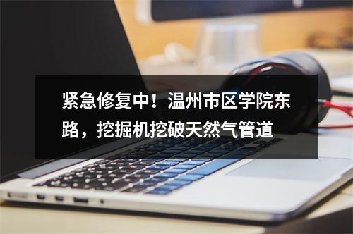 紧急修复中！温州市区学院东路，挖掘机挖破天然气管道