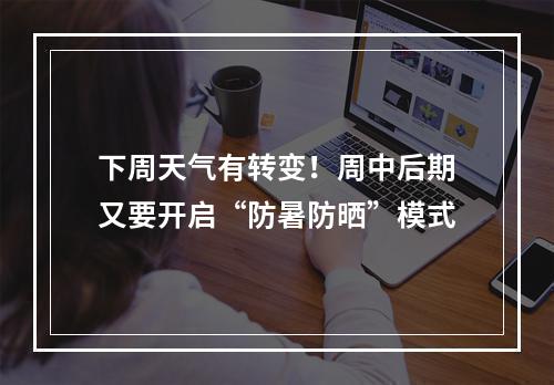 下周天气有转变！周中后期又要开启“防暑防晒”模式