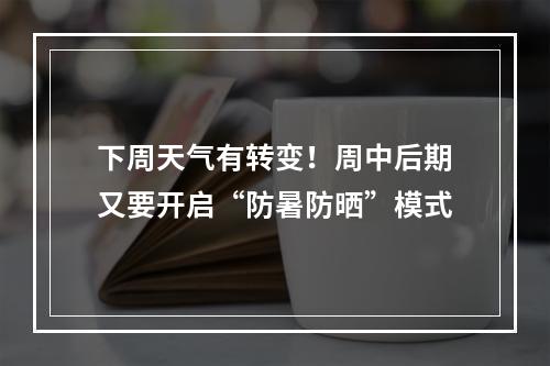 下周天气有转变！周中后期又要开启“防暑防晒”模式