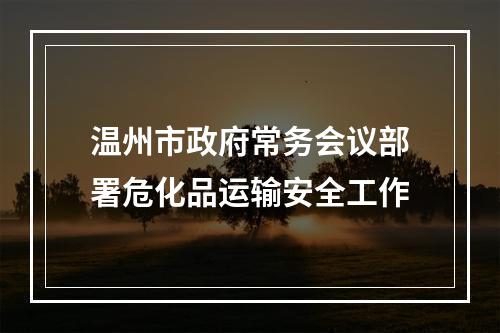 温州市政府常务会议部署危化品运输安全工作