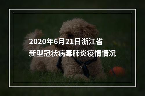 2020年6月21日浙江省新型冠状病毒肺炎疫情情况