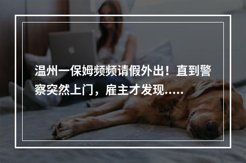 温州一保姆频频请假外出！直到警察突然上门，雇主才发现......细思恐极