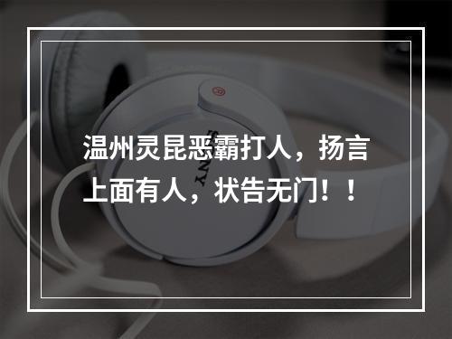 温州灵昆恶霸打人，扬言上面有人，状告无门！！