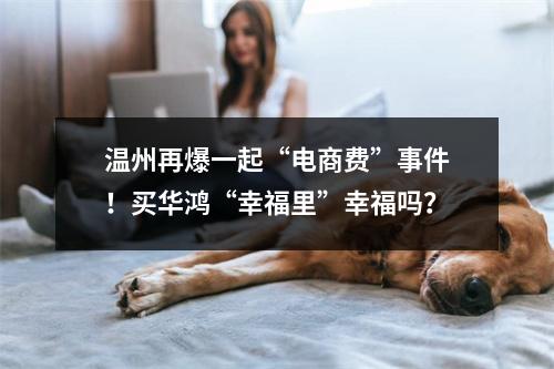 温州再爆一起“电商费”事件！买华鸿“幸福里”幸福吗？
