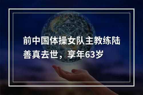 前中国体操女队主教练陆善真去世，享年63岁