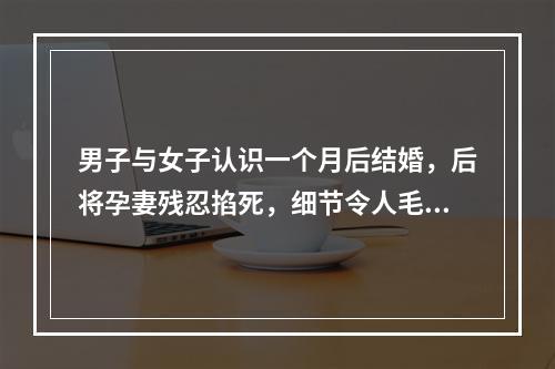男子与女子认识一个月后结婚，后将孕妻残忍掐死，细节令人毛骨悚然！原因竟 ...