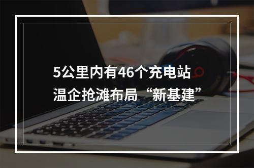 5公里内有46个充电站 温企抢滩布局“新基建”