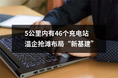 5公里内有46个充电站 温企抢滩布局“新基建”