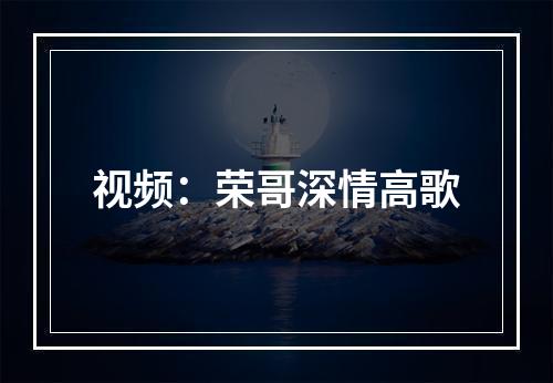 视频：荣哥深情高歌