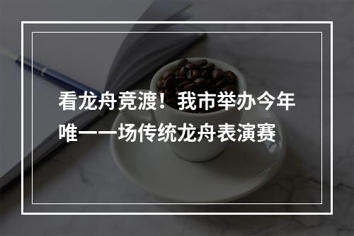 看龙舟竞渡！我市举办今年唯一一场传统龙舟表演赛