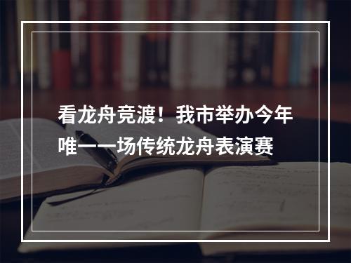 看龙舟竞渡！我市举办今年唯一一场传统龙舟表演赛