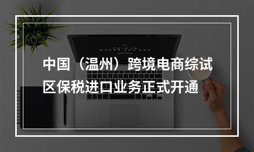 中国（温州）跨境电商综试区保税进口业务正式开通