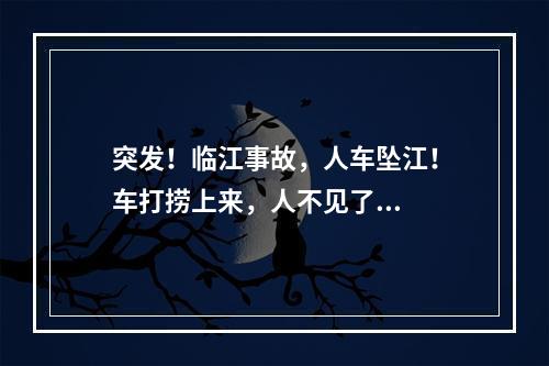突发！临江事故，人车坠江！车打捞上来，人不见了...