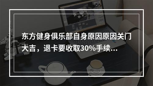 东方健身俱乐部自身原因原因关门大吉，退卡要收取30%手续费