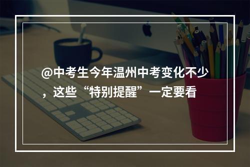 @中考生今年温州中考变化不少，这些“特别提醒”一定要看