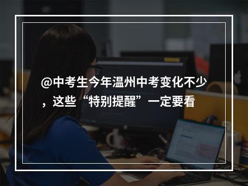 @中考生今年温州中考变化不少，这些“特别提醒”一定要看