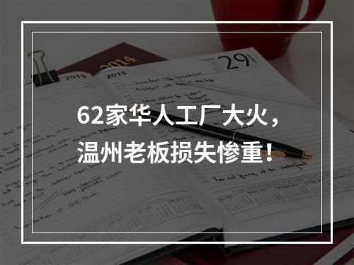 62家华人工厂大火，温州老板损失惨重！