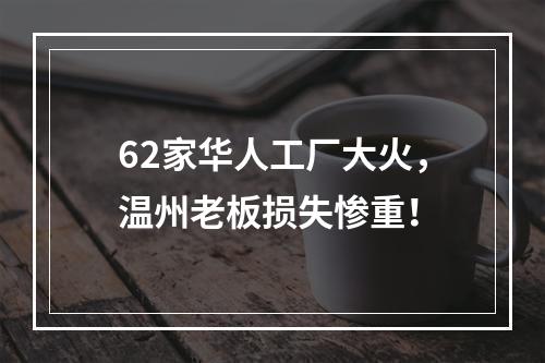 62家华人工厂大火，温州老板损失惨重！