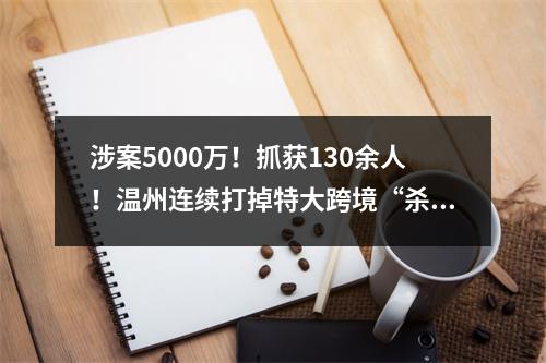 涉案5000万！抓获130余人！温州连续打掉特大跨境“杀猪盘”团伙
