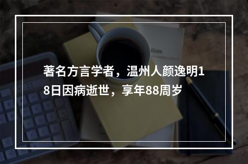 著名方言学者，温州人颜逸明18日因病逝世，享年88周岁